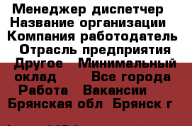 Менеджер-диспетчер › Название организации ­ Компания-работодатель › Отрасль предприятия ­ Другое › Минимальный оклад ­ 1 - Все города Работа » Вакансии   . Брянская обл.,Брянск г.